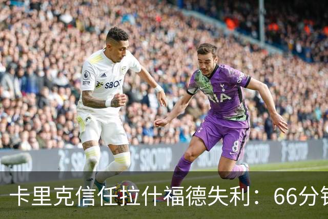 卡里克信任拉什福德失利：66分钟换人，连续8场零贡献