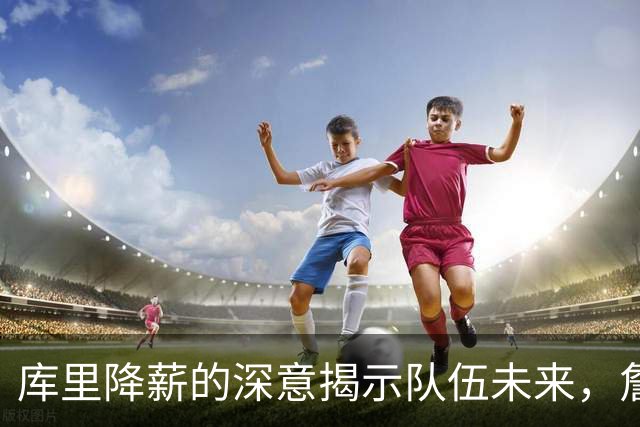 库里降薪的深意揭示队伍未来，詹姆斯或面临尴尬局面