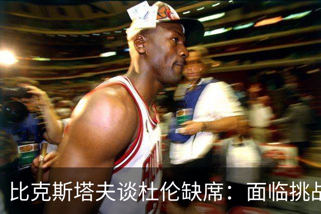 比克斯塔夫谈杜伦缺席：面临挑战，但我们始终欢迎他的回归