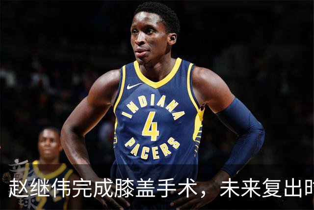 赵继伟完成膝盖手术，未来复出时间揭晓