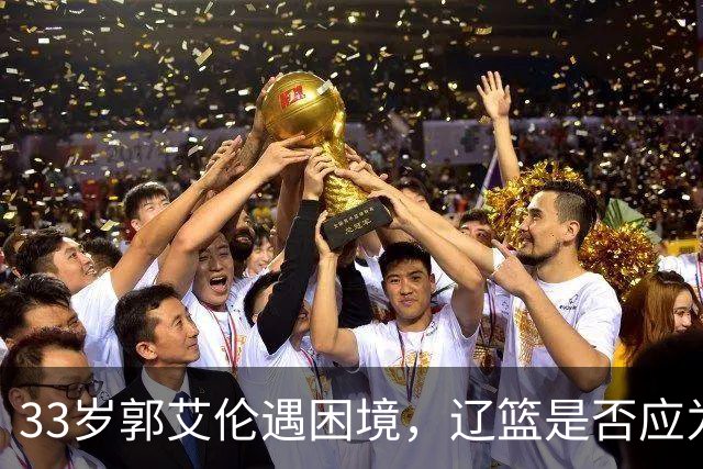 33岁郭艾伦遇困境，辽篮是否应为这位功臣提供机会？